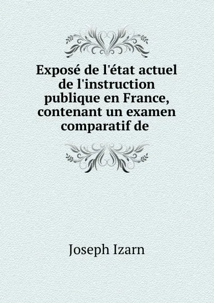 Обложка книги Expose de l.etat actuel de l.instruction publique en France, contenant un examen comparatif de, Joseph Izarn