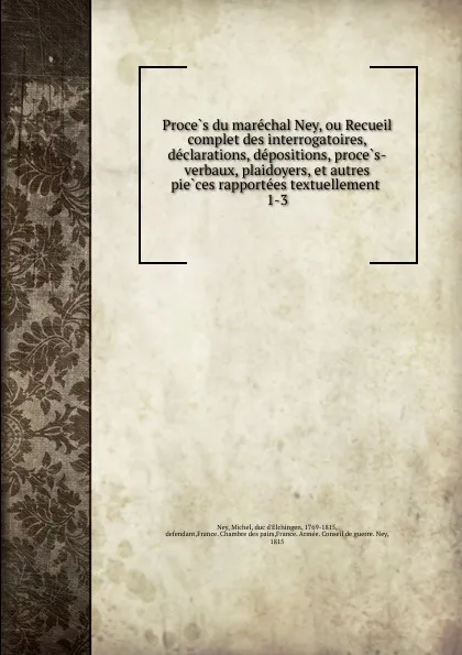 Обложка книги Proces du marechal Ney, ou Recueil complet des interrogatoires, declarations, depositions, proces-verbaux, plaidoyers, et autres pieces rapportees textuellement, Michel Ney