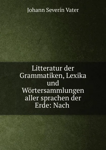 Обложка книги Litteratur der Grammatiken, Lexika und Wortersammlungen aller sprachen der Erde, Johann Severin Vater