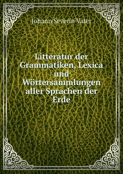 Обложка книги Litteratur der Grammatiken, Lexica und Wortersammlungen aller Sprachen der Erde, Johann Severin Vater