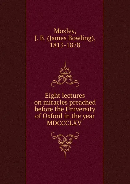 Обложка книги Eight lectures on miracles preached before the University of Oxford in the year MDCCCLXV, James Bowling Mozley