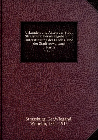 Обложка книги Urkunden und Akten der Stadt Strassburg, herausgegeben mit Unterstutzung der Landes- und der Stadtverwaltung, Wilhelm Wiegand