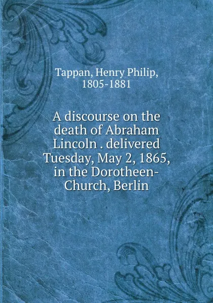 Обложка книги A discourse on the death of Abraham Lincoln delivered Tuesday, May 2, 1865, in the Dorotheen-Church, Berlin, Henry Philip Tappan