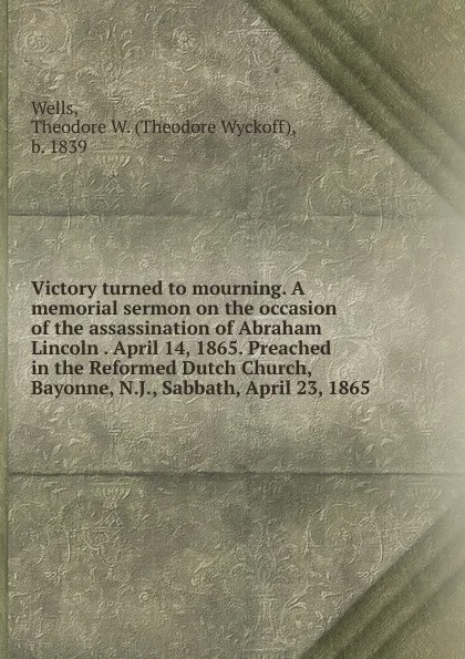 Обложка книги Victory turned to mourning. A memorial sermon on the occasion of the assassination of Abraham Lincoln April 14, 1865. Preached in the Reformed Dutch Church, Bayonne, N.J., Sabbath, April 23, 1865, Theodore Wyckoff Wells