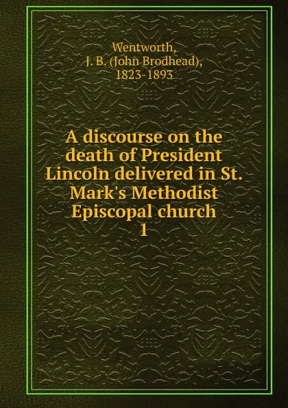 Обложка книги A discourse on the death of President Lincoln delivered in St. Mark.s Methodist Episcopal church, John Brodhead Wentworth