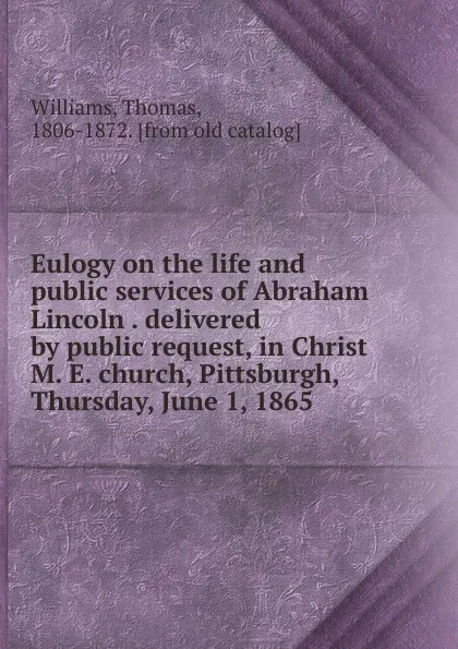 Обложка книги Eulogy on the life and public services of Abraham Lincoln delivered by public request, in Christ M. E. church, Pittsburgh, Thursday, June 1, 1865, Thomas Williams