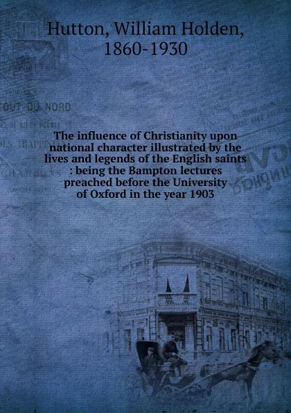 Обложка книги The influence of Christianity upon national character illustrated by the lives and legends of the English saints, William Holden Hutton