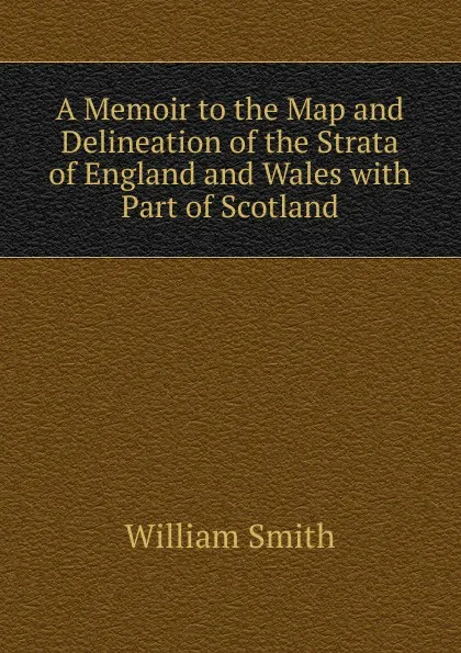 Обложка книги A Memoir to the Map and Delineation of the Strata of England and Wales, Smith William