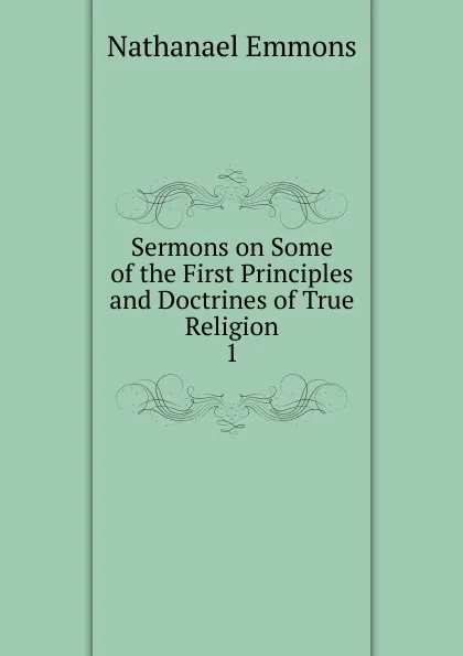 Обложка книги Sermons on Some of the First Principles and Doctrines of True Religion., Nathanael Emmons