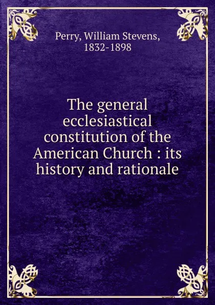 Обложка книги The general ecclesiastical constitution of the American Church, Perry William Stevens