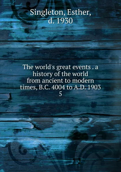 Обложка книги The world.s great events a history of the world from ancient to modern times, B.C. 4004 to A.D. 1903, Esther Singleton