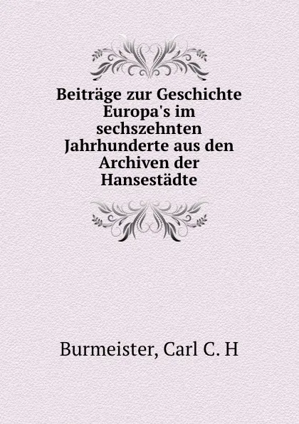 Обложка книги Beitrage zur Geschichte Europa.s im sechszehnten Jahrhunderte aus den Archiven der Hansestadte, Carl C. H. Burmeister