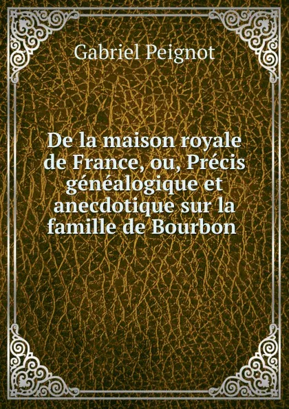 Обложка книги De la maison royale de France, ou, Precis genealogique et anecdotique sur la famille de Bourbon, Gabriel Peignot