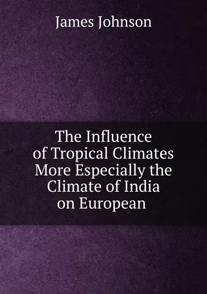 Обложка книги The Influence of Tropical Climates More Especially the Climate of India on European, James Johnson