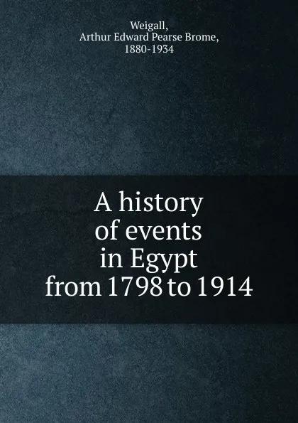 Обложка книги A history of events in Egypt from 1798 to 1914, Arthur Edward Pearse Brome Weigall