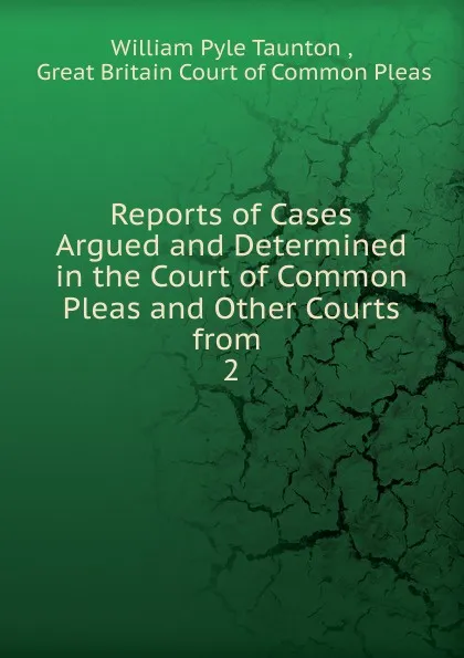 Обложка книги Reports of Cases Argued and Determined in the Court of Common Pleas. And other Courts from, William Pyle Taunton