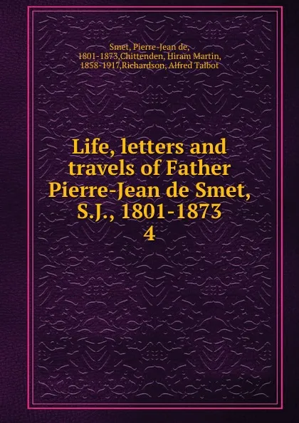 Обложка книги Life, letters and travels of Father Pierre-Jean de Smet, S.J., 1801-1873, Pierre-Jean de Smet