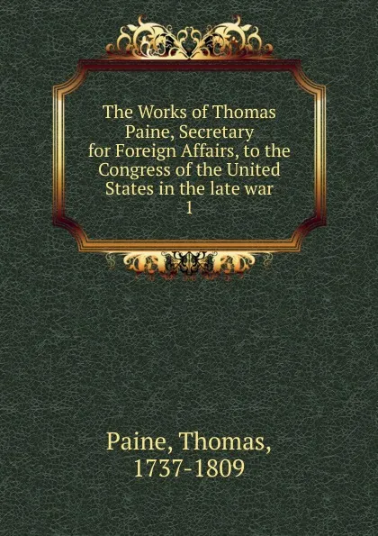 Обложка книги The Works of Thomas Paine, Secretary for Foreign Affairs, to the Congress of the United States in the late war, Thomas Paine