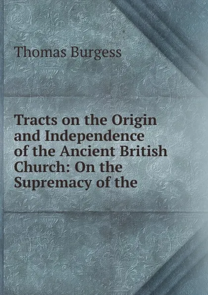 Обложка книги Tracts on the Origin and Independence of the Ancient British Church, Thomas Burgess