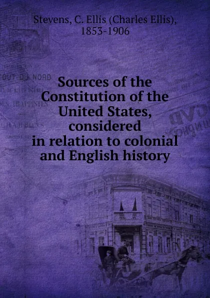 Обложка книги Sources of the Constitution of the United States, considered in relation to colonial and English history, Charles Ellis Stevens