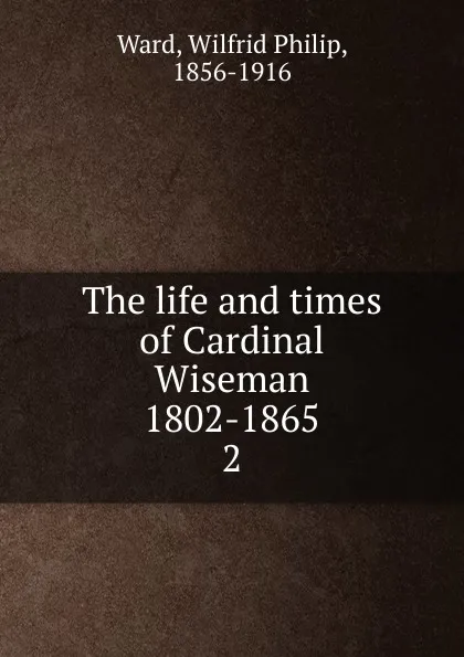 Обложка книги The life and times of Cardinal Wiseman 1802-1865, Wilfrid Philip Ward