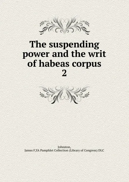 Обложка книги The suspending power and the writ of habeas corpus, James F. Johnston