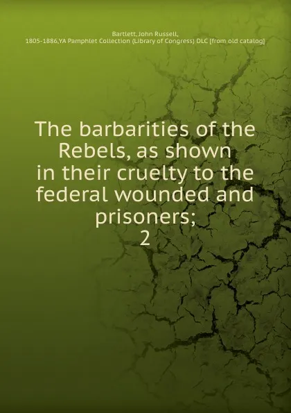 Обложка книги The barbarities of the Rebels, as shown in their cruelty to the federal wounded and prisoners, John Russell Bartlett