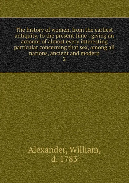 Обложка книги The history of women, from the earliest antiquity, to the present time, William Alexander