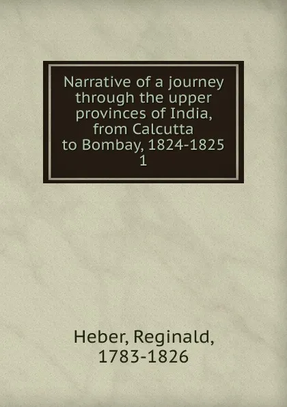 Обложка книги Narrative of a journey through the upper provinces of India, from Calcutta to Bombay, 1824-1825, Heber Reginald