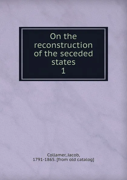 Обложка книги On the reconstruction of the seceded states, Jacob Collamer