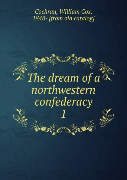 Обложка книги The dream of a northwestern confederacy, William Cox Cochran