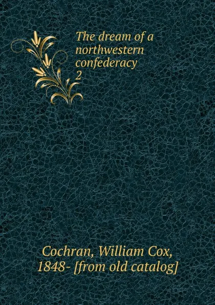 Обложка книги The dream of a northwestern confederacy, William Cox Cochran