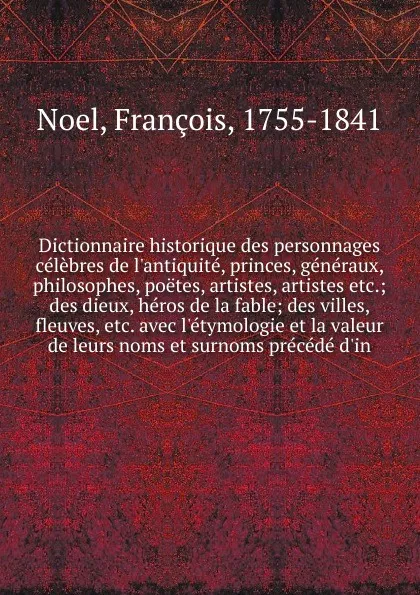 Обложка книги Dictionnaire historique des personnages celebres de l.antiquite, princes, generaux, philosophes, poetes, artistes, artistes, François Noël