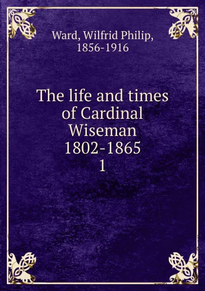 Обложка книги The life and times of Cardinal Wiseman 1802-1865, Wilfrid Philip Ward