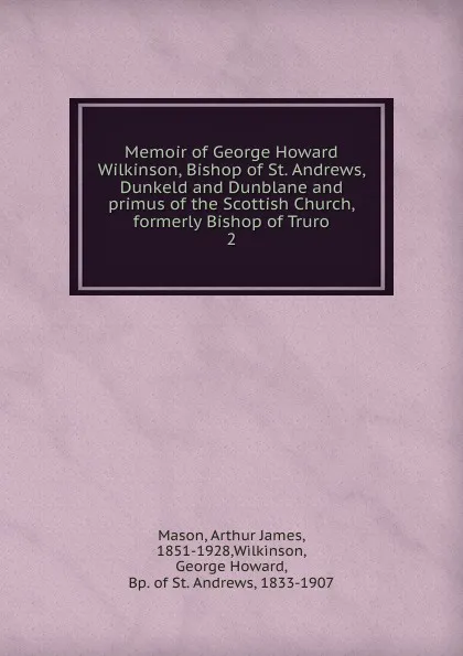 Обложка книги Memoir of George Howard Wilkinson, Bishop of St. Andrews, Dunkeld and Dunblane and primus of the Scottish Church, formerly Bishop of Truro, Arthur James Mason