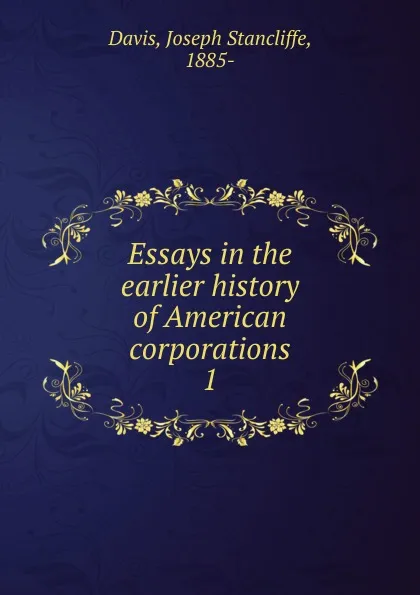 Обложка книги Essays in the earlier history of American corporations, Joseph Stancliffe Davis