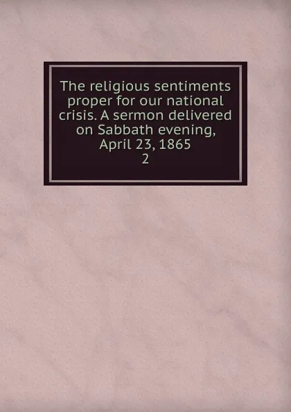 Обложка книги The religious sentiments proper for our national crisis. A sermon delivered on Sabbath evening, April 23, 1865, Henry Smith