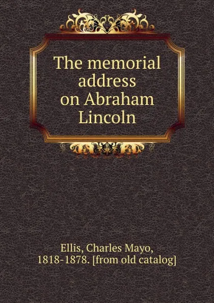 Обложка книги The memorial address on Abraham Lincoln, Charles Mayo Ellis