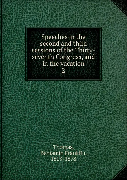 Обложка книги Speeches in the second and third sessions of the Thirty-seventh Congress, and in the vacation, Benjamin Franklin Thomas