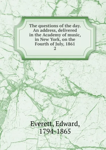 Обложка книги The questions of the day. An address, delivered in the Academy of music, in New York, on the Fourth of July, 1861, Edward Everett