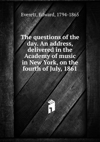 Обложка книги The questions of the day. An address, delivered in the Academy of music in New York, on the fourth of July, 1861, Edward Everett