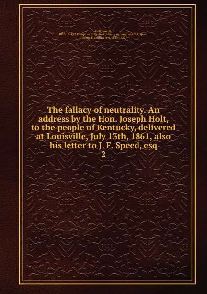 Обложка книги The fallacy of neutrality. An address by the Hon. Joseph Holt, to the people of Kentucky, delivered at Louisville, July 13th, 1861, also his letter to J. F. Speed, esq, Joseph Holt