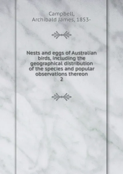 Обложка книги Nests and eggs of Australian birds, including the geographical distribution of the species and popular observations thereon, Archibald James Campbell