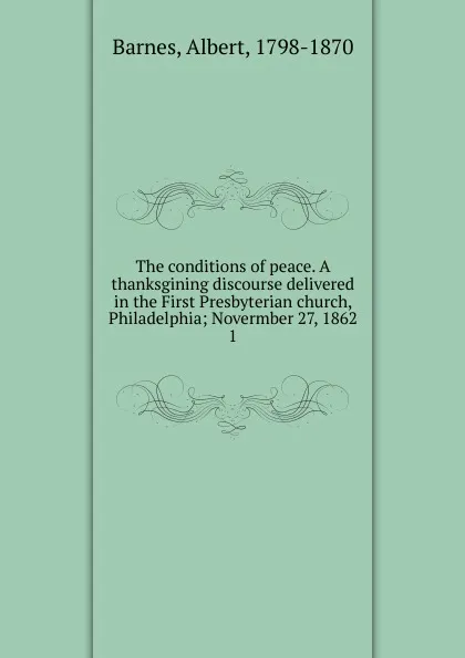 Обложка книги The conditions of peace. A thanksgining discourse delivered in the First Presbyterian church, Philadelphia, Albert Barnes