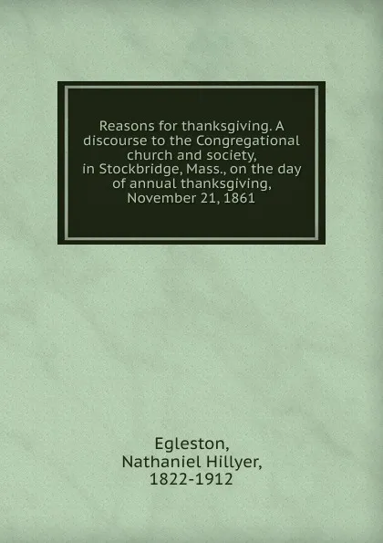 Обложка книги Reasons for thanksgiving. A discourse to the Congregational church and society, in Stockbridge, Mass., on the day of annual thanksgiving, November 21, 1861, Nathaniel Hillyer Egleston