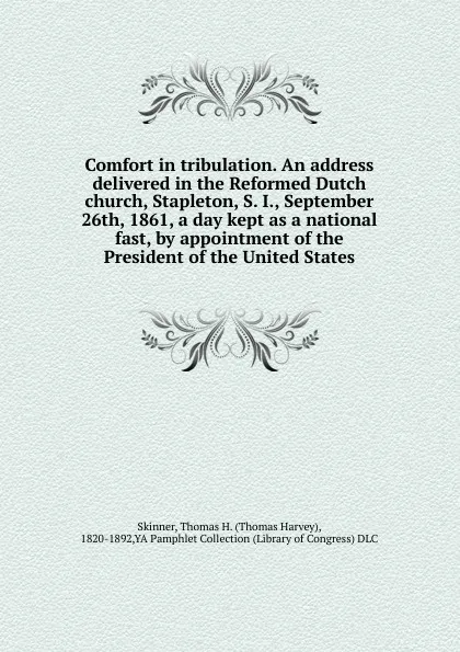 Обложка книги Comfort in tribulation. An address delivered in the Reformed Dutch church, Stapleton, S. I., September 26th, 1861, a day kept as a national fast, by appointment of the President of the United States, Thomas Harvey Skinner