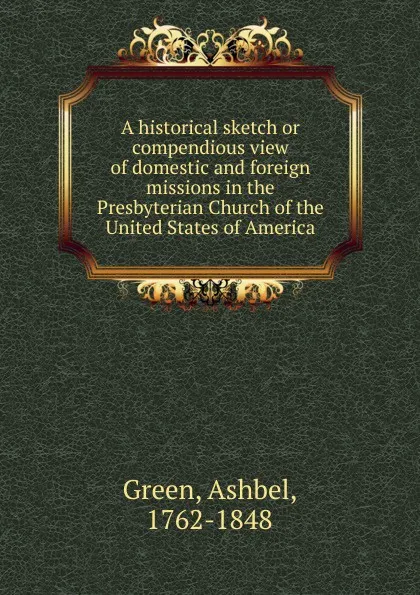 Обложка книги A historical sketch or compendious view of domestic and foreign missions in the Presbyterian Church of the United States of America, Ashbel Green