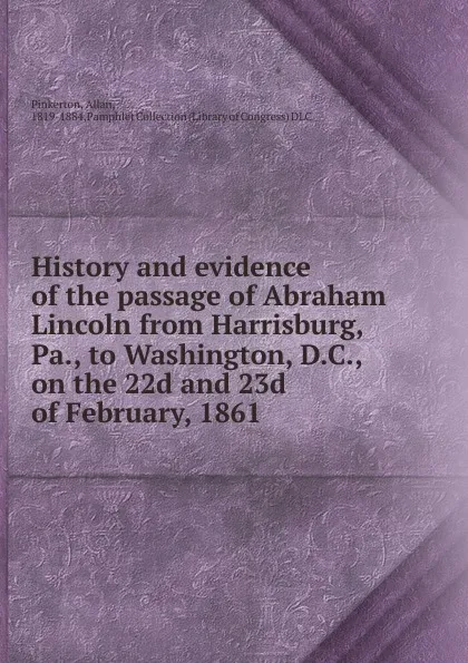 Обложка книги History and evidence of the passage of Abraham Lincoln from Harrisburg, Pa., to Washington, D.C., on the 22d and 23d of February, 1861, Allan Pinkerton