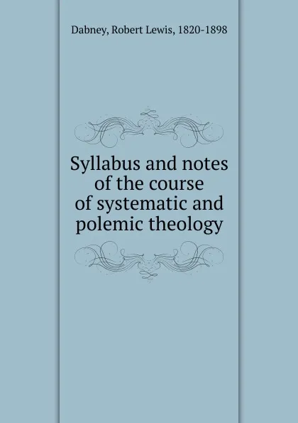 Обложка книги Syllabus and notes of the course of systematic and polemic theology, Robert Lewis Dabney