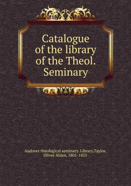 Обложка книги Catalogue of the library of the Theol. Seminary, Oliver Alden Taylor